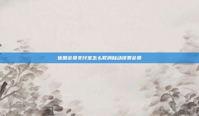 优酷会员支付宝怎么取消自动续费会员