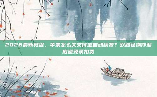 2026最新教程，苹果怎么关支付宝自动续费？双路径操作彻底避免误扣费