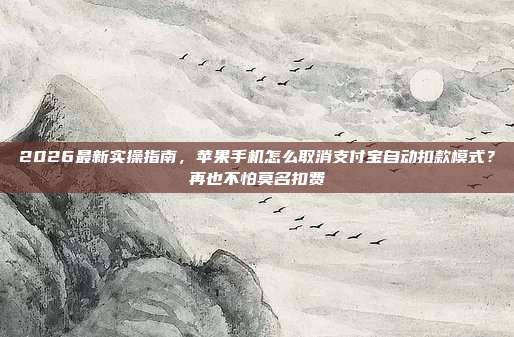 2026最新实操指南,苹果手机怎么取消支付宝自动扣款模式?再也不怕莫名扣费