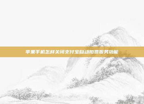 苹果手机怎样关闭支付宝自动扣费服务功能