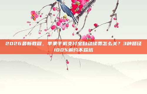 2026最新教程，苹果手机支付宝自动续费怎么关？3种路径100%解约不踩坑