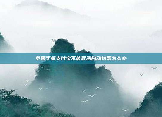 苹果手机支付宝不能取消自动扣费怎么办