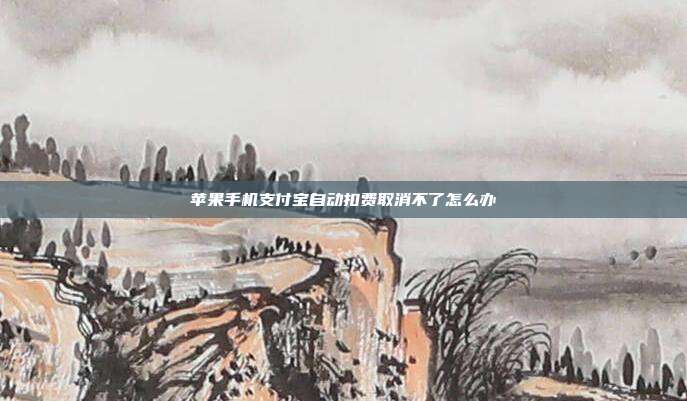 苹果手机支付宝自动扣费取消不了怎么办