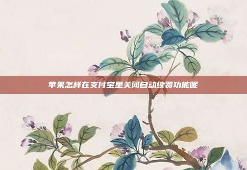 苹果怎样在支付宝里关闭自动续费功能呢