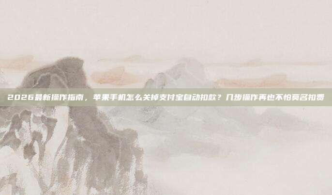 2026最新操作指南,苹果手机怎么关掉支付宝自动扣款?几步操作再也不怕莫名扣费