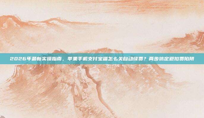 2026年最新实操指南，苹果手机支付宝端怎么关自动续费？两步搞定避扣费陷阱