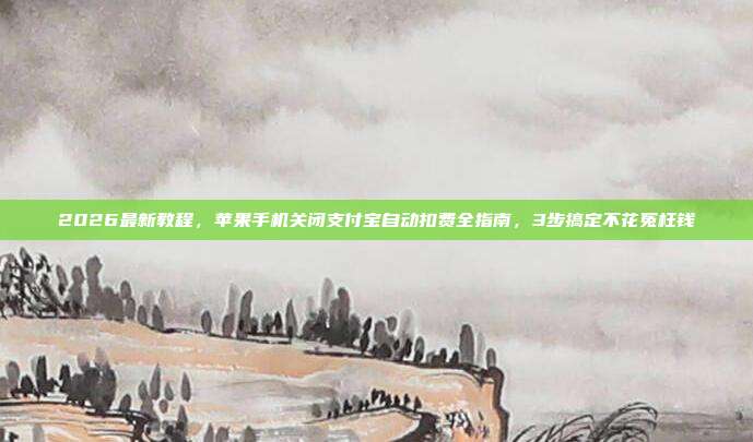 2026最新教程，苹果手机关闭支付宝自动扣费全指南，3步搞定不花冤枉钱