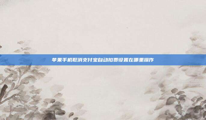 苹果手机取消支付宝自动扣费设置在哪里操作