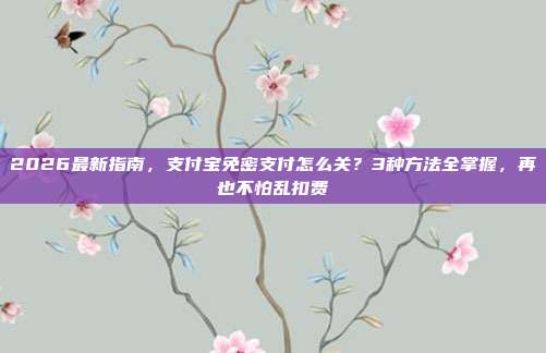 2026最新指南，支付宝免密支付怎么关？3种方法全掌握，再也不怕乱扣费