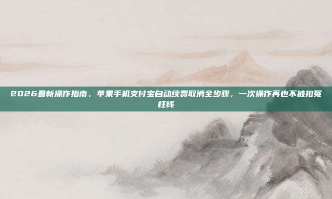 2026最新操作指南,苹果手机支付宝自动续费取消全步骤,一次操作再也不被扣冤枉钱