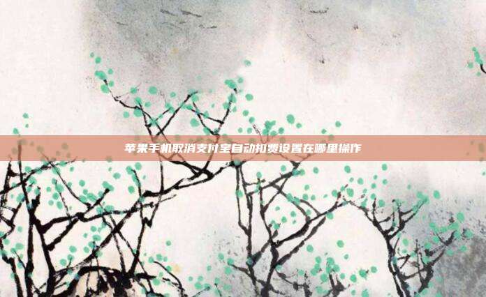 苹果手机取消支付宝自动扣费设置在哪里操作