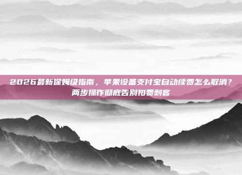 2026最新保姆级指南,苹果设备支付宝自动续费怎么取消?两步操作彻底告别扣费刺客