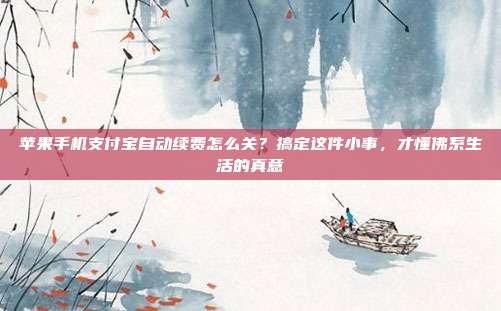 苹果手机支付宝自动续费怎么关?搞定这件小事,才懂佛系生活的真意