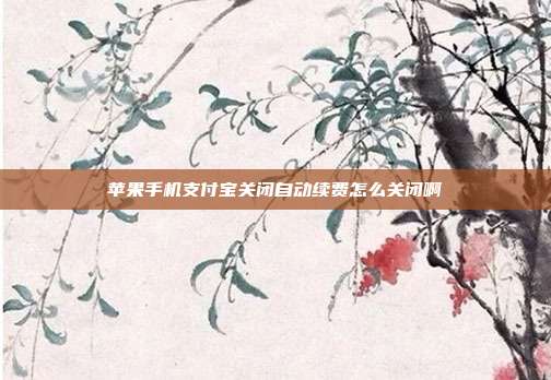 苹果手机支付宝关闭自动续费怎么关闭啊