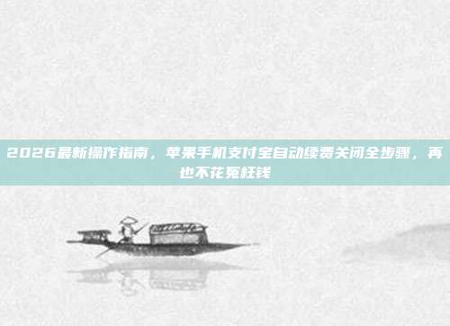 2026最新操作指南，苹果手机支付宝自动续费关闭全步骤，再也不花冤枉钱