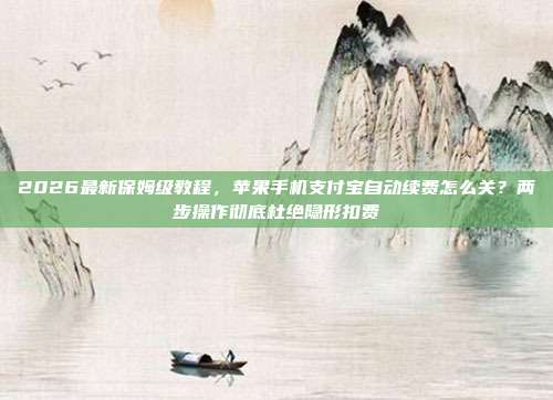 2026最新保姆级教程,苹果手机支付宝自动续费怎么关?两步操作彻底杜绝隐形扣费
