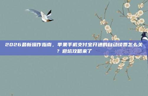 2026最新操作指南，苹果手机支付宝开通的自动续费怎么关？避坑攻略来了