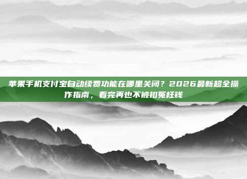 苹果手机支付宝自动续费功能在哪里关闭?2026最新超全操作指南,看完再也不被扣冤枉钱