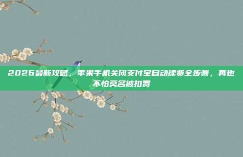 2026最新攻略,苹果手机关闭支付宝自动续费全步骤,再也不怕莫名被扣费
