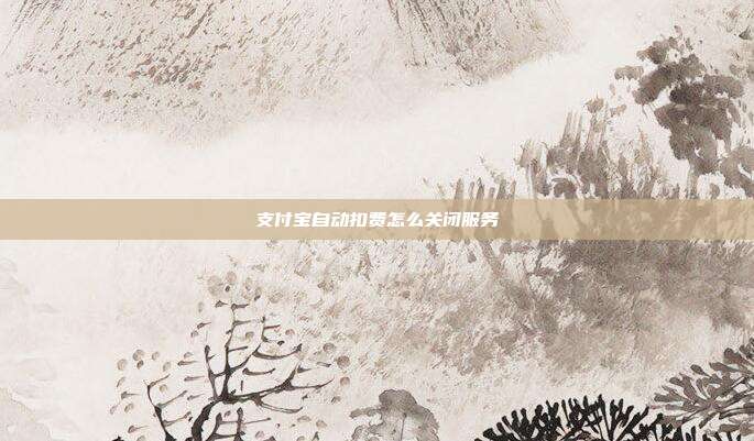 支付宝自动扣费怎么关闭服务