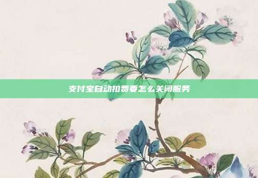 支付宝自动扣费要怎么关闭服务