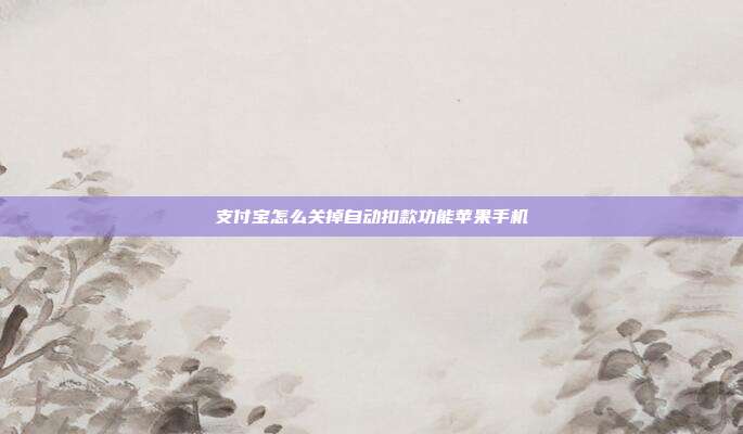 支付宝怎么关掉自动扣款功能苹果手机