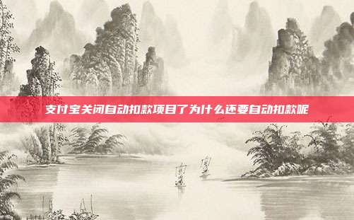 支付宝关闭自动扣款项目了为什么还要自动扣款呢