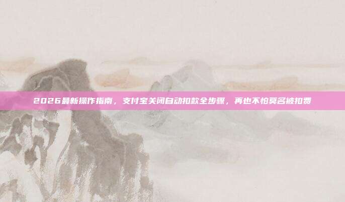 2026最新操作指南，支付宝关闭自动扣款全步骤，再也不怕莫名被扣费