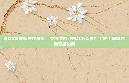 2026最新操作指南,支付宝自动扣款怎么关?手把手教你告别莫名扣费