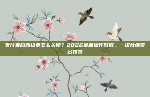 支付宝自动扣费怎么关闭?2026最新操作教程,一招杜绝莫名扣费