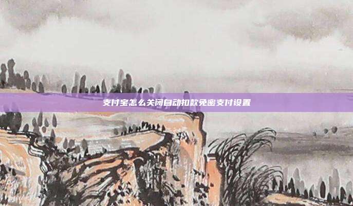 支付宝怎么关闭自动扣款免密支付设置