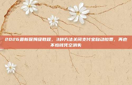 2026最新保姆级教程,3种方法关闭支付宝自动扣费,再也不怕钱凭空消失
