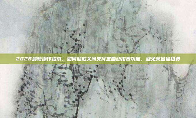 2026最新操作指南,如何彻底关闭支付宝自动扣费功能,避免莫名被扣费