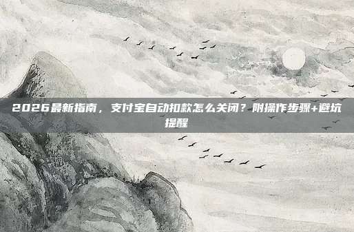 2026最新指南,支付宝自动扣款怎么关闭?附操作步骤+避坑提醒