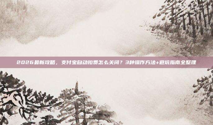 2026最新攻略,支付宝自动扣费怎么关闭?3种操作方法+避坑指南全整理