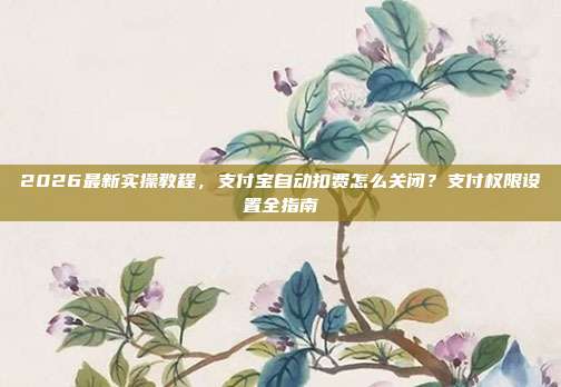 2026最新实操教程，支付宝自动扣费怎么关闭？支付权限设置全指南