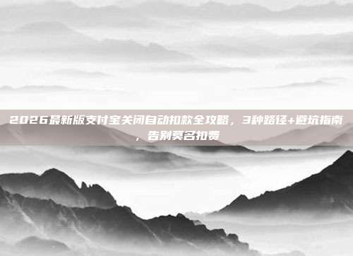 2026最新版支付宝关闭自动扣款全攻略,3种路径+避坑指南,告别莫名扣费