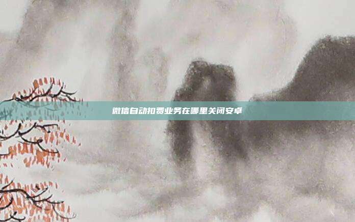 微信自动扣费业务在哪里关闭安卓