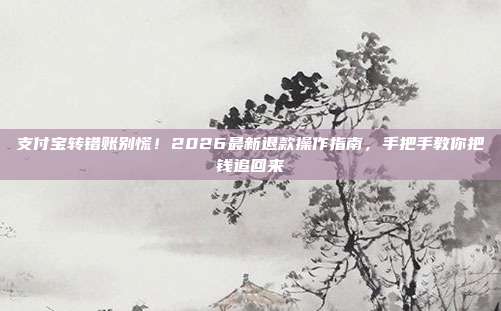 支付宝转错账别慌!2026最新退款操作指南,手把手教你把钱追回来