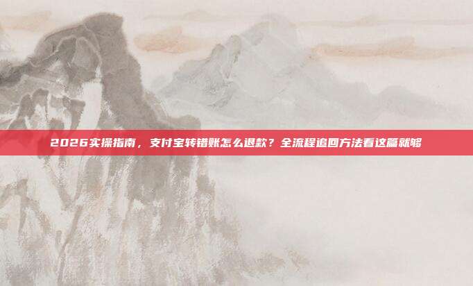 2026实操指南，支付宝转错账怎么退款？全流程追回方法看这篇就够