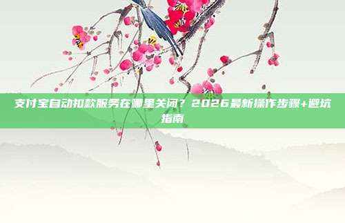 支付宝自动扣款服务在哪里关闭？2026最新操作步骤+避坑指南