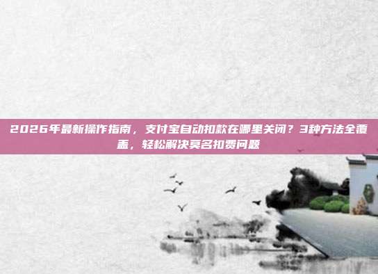 2026年最新操作指南,支付宝自动扣款在哪里关闭?3种方法全覆盖,轻松解决莫名扣费问题
