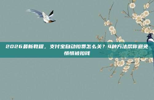 2026最新教程，支付宝自动扣费怎么关？4种方法帮你避免悄悄被扣钱