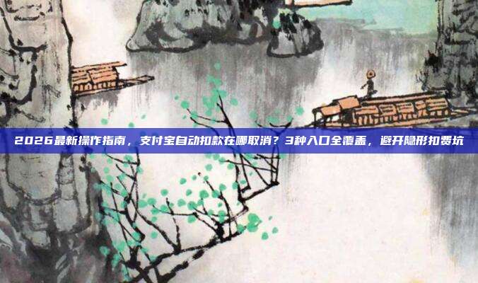 2026最新操作指南，支付宝自动扣款在哪取消？3种入口全覆盖，避开隐形扣费坑