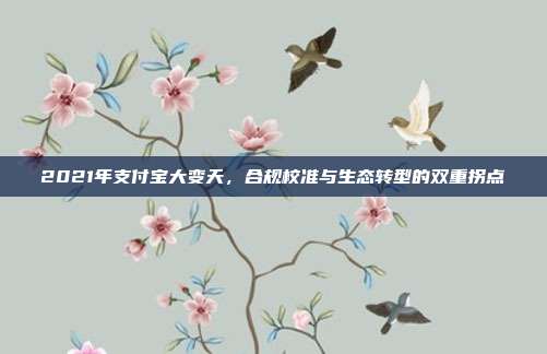 2021年支付宝大变天,合规校准与生态转型的双重拐点