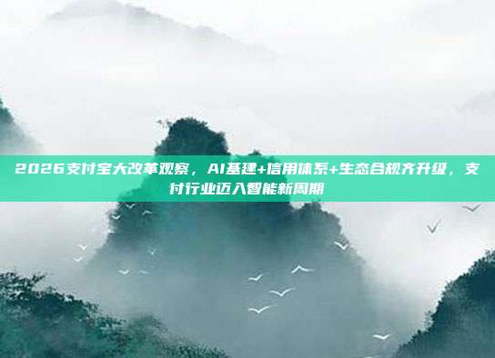 2026支付宝大改革观察，AI基建+信用体系+生态合规齐升级，支付行业迈入智能新周期