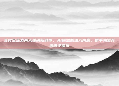 支付宝连发两大重磅新鲜事,AI原生版进入内测,携手鸿蒙升级防诈体系