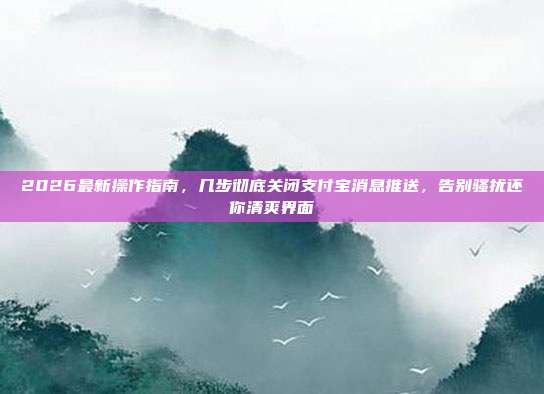 2026最新操作指南,几步彻底关闭支付宝消息推送,告别骚扰还你清爽界面