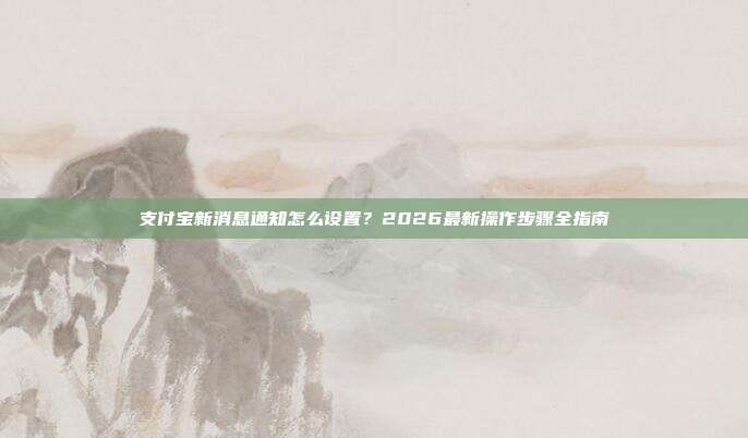 支付宝新消息通知怎么设置？2026最新操作步骤全指南