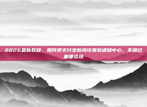 2026最新教程,如何把支付宝新闻设置到通知中心,不错过重要资讯